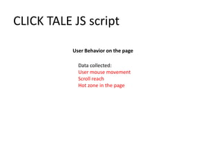 CLICK TALE JS script

           User Behavior on the page

             Data collected:
             User mouse movement
             Scroll reach
             Hot zone in the page
 
