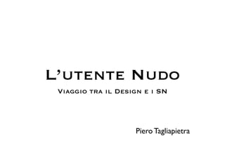 L’utente Nudo
 Viaggio tra il Design e i SN




                    Piero Tagliapietra
 