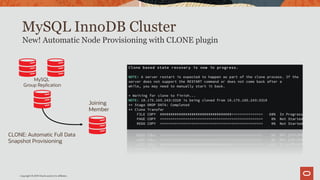 Copyright © 2019 Oracle and/or its affiliates.
MySQL InnoDB Cluster
CLONE: Automatic Full Data
Snapshot Provisioning
MySQL
Group Replication
New! Automatic Node Provisioning with CLONE plugin
Joining
Member
 