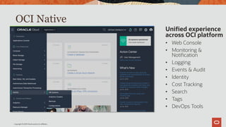 Copyright © 2019 Oracle and/or its affiliates.
OCI Native
Unified experience
across OCI platform
• Web Console
• Monitoring &
Notification
• Logging
• Events & Audit
• Identity
• Cost Tracking
• Search
• Tags
• DevOps Tools
 