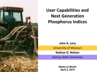 User Capabilities and
Next Generation
Phosphorus Indices
Waste to Worth
April 2, 2015
John A. Lory
University of Missouri
Nathan O. Nelson
Kansas State University
 
