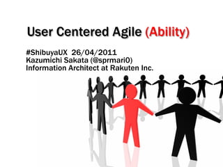 User Centered Agile (Ability)
#ShibuyaUX 26/04/2011
Kazumichi Sakata (@sprmari0)
Information Architect at Rakuten Inc.
 