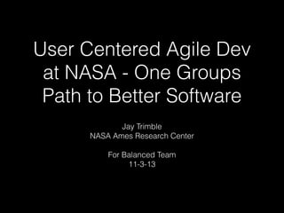 User Centered Agile Dev
at NASA - One Groups
Path to Better Software
Jay Trimble
NASA Ames Research Center
!

For Balanced Team
11-3-13

 