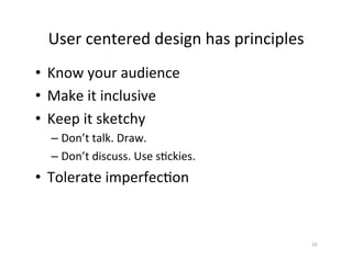 User	centered	design	has	principles	
•  Know	your	audience	
•  Make	it	inclusive		
•  Keep	it	sketchy	
– Don’t	talk.	Draw.	
– Don’t	discuss.	Use	s2ckies.	
•  Tolerate	imperfec2on	
10	
 