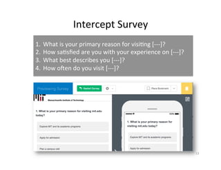 1.  What	is	your	primary	reason	for	visi2ng	[---]?	
2.  How	sa2sﬁed	are	you	with	your	experience	on	[---]?	
3.  What	best	describes	you	[---]?	
4.  How	oien	do	you	visit	[---]?	
Intercept	Survey 		
13	
 