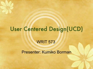 User Centered Design(UCD) WRIT 573  Presenter: Kumiko Borman 