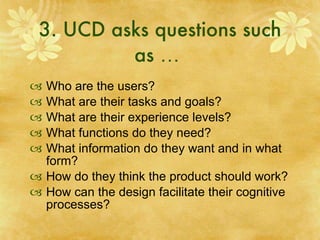 3. UCD asks questions such as  …   <ul><li>Who are the users?  </li></ul><ul><li>What are their tasks and goals?  </li></u...