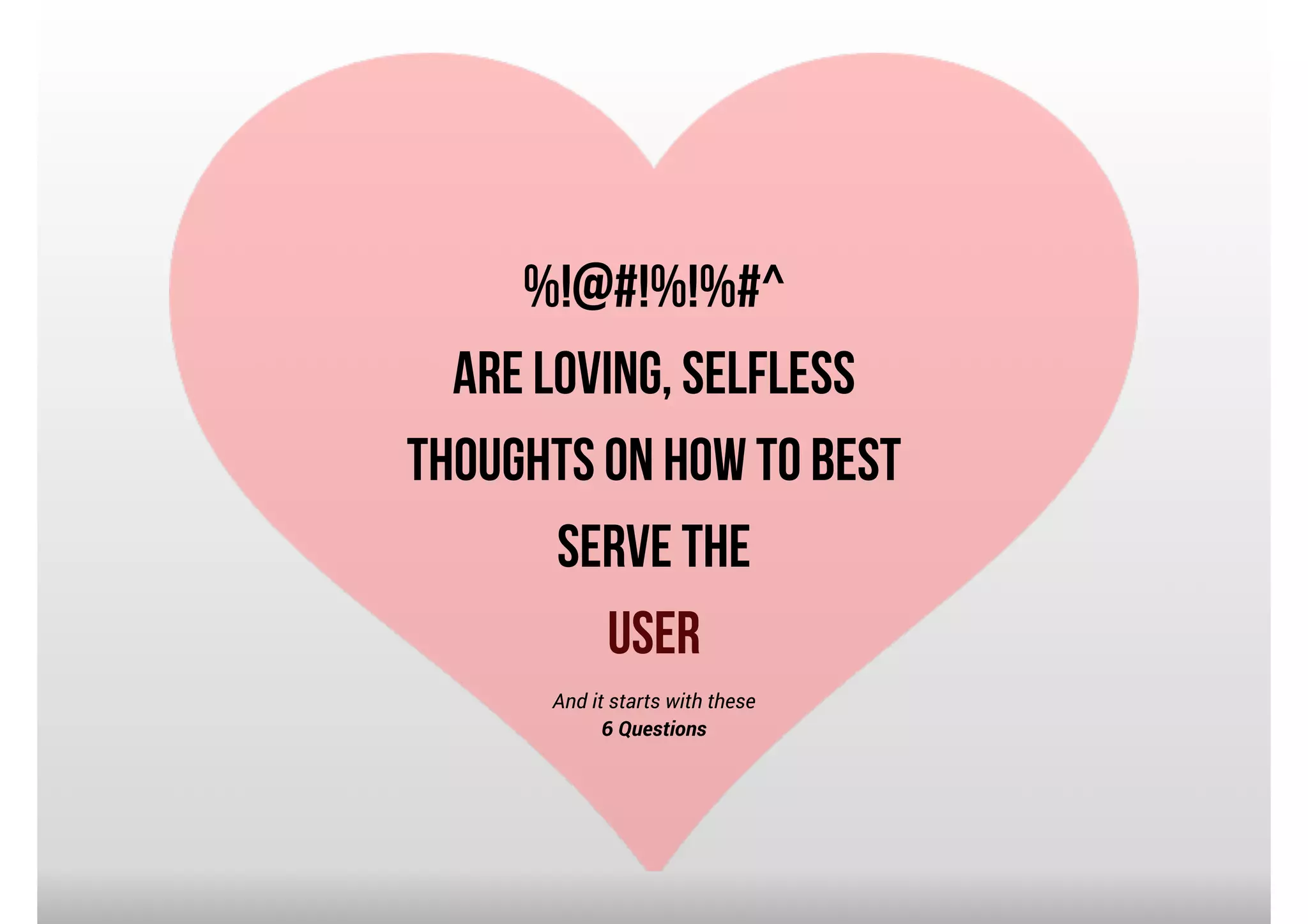 %!@#!%!%#^
are Loving, Selfless
thoughts on how to best
serve the
User
And it starts with these
6 Questions

 