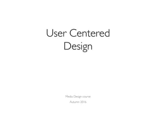 User Centered 
Design
Media Design course
Autumn 2016
 