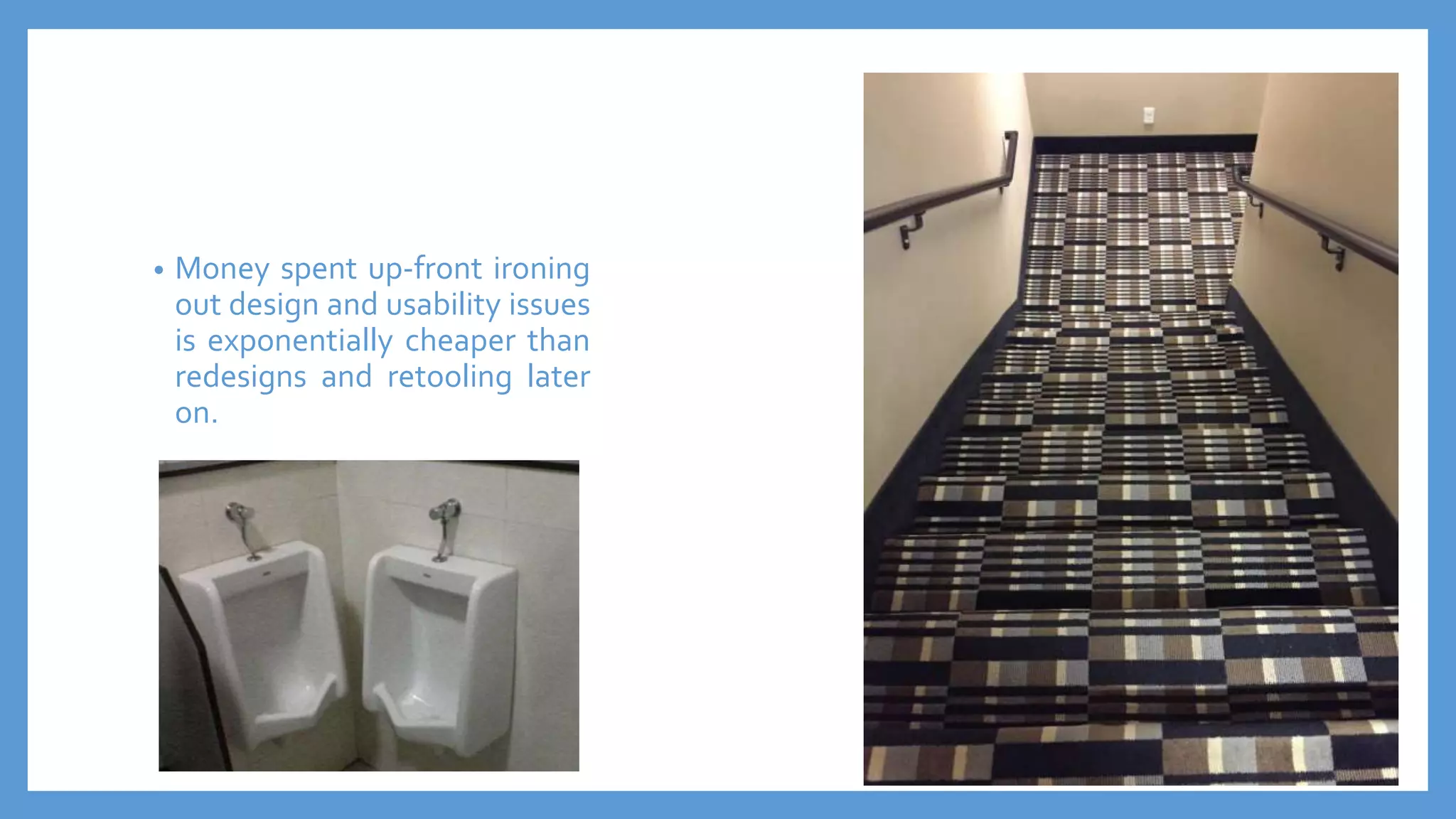 • Money spent up-front ironing
out design and usability issues
is exponentially cheaper than
redesigns and retooling later
on.
 