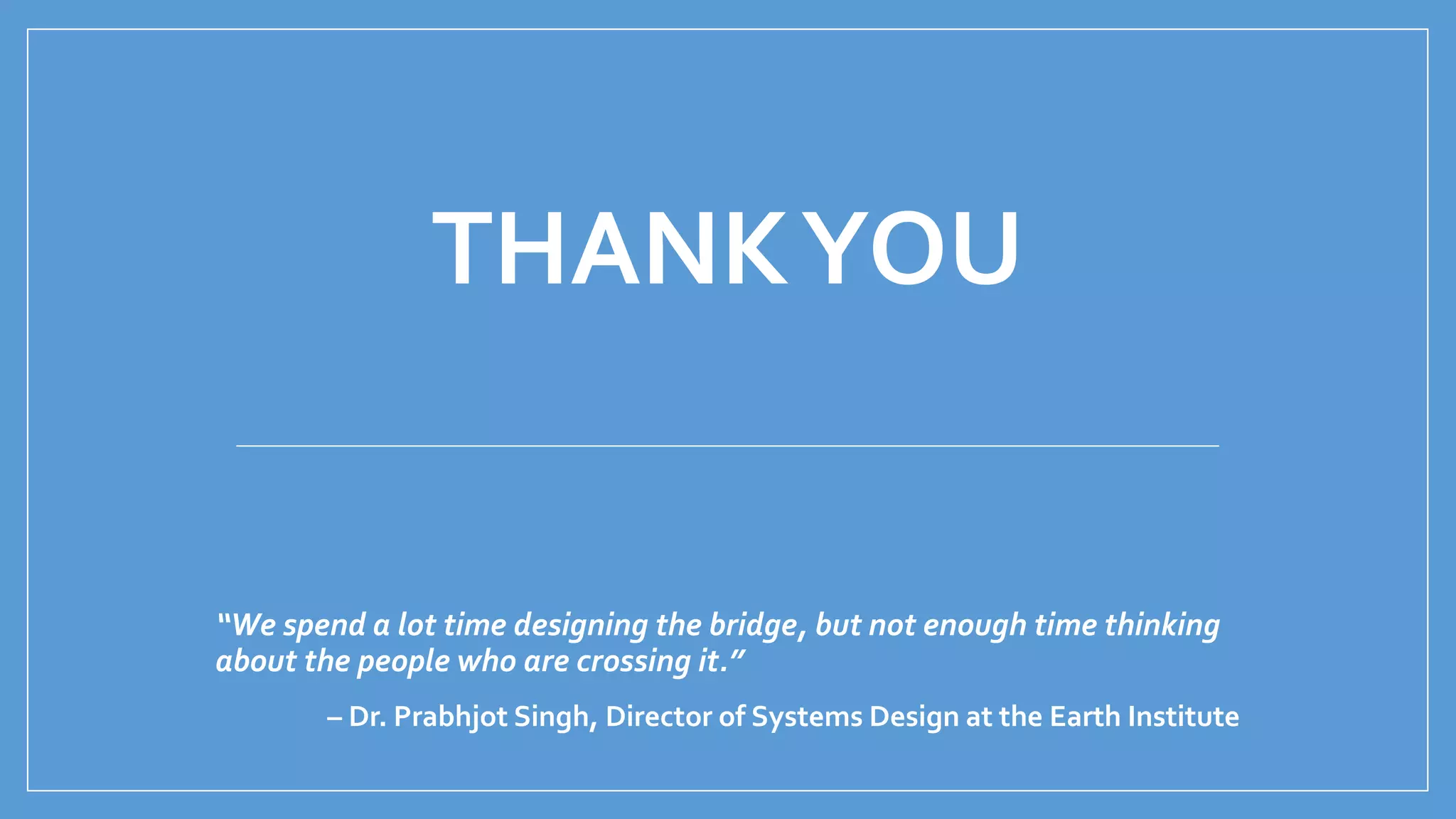 THANKYOU
“We spend a lot time designing the bridge, but not enough time thinking
about the people who are crossing it.”
– Dr. Prabhjot Singh, Director of Systems Design at the Earth Institute
 