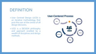 DEFINITION
• User Centred Design (UCD) is
an iterative methodology that
puts the user at the centre of all
design decision...