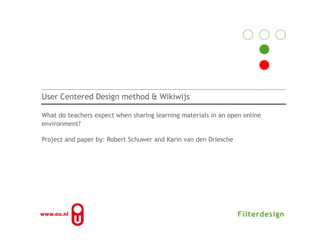 User Centered Design method & Wikiwijs

What do teachers expect when sharing learning materials in an open online
environment?

Project and paper by: Robert Schuwer and Karin van den Driesche
 