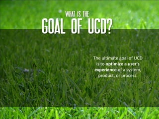 What IS THE

GOAL OF UCD?
                  The ultimate goal of UCD
                    is to optimize a user's
                   experience of a system,
                     product, or process.




                                              10
 