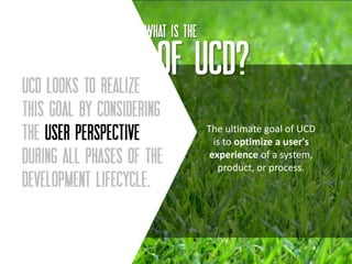 What IS THE

           GOAL OF UCD?
UCD looks to realize
this goal by considering
the user perspective              The ultimate goal of UCD
                                    is to optimize a user's
during all phases of the           experience of a system,
                                     product, or process.
development lifecycle.


                                                              11
 