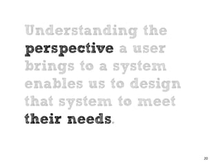 Understanding the
perspective a user
brings to a system
enables us to design
that system to meet
their needs.

                       20
 