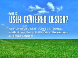 What IS

User centered design?
User Centered Design (UCD) is an iterative
methodology that puts the user at the center of
all design decisions.




                                                  7
 