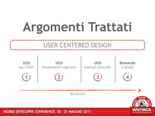 Argomenti Trattati
            USER CENTERED DESIGN

   UCD             UCD                   UCD          Domande
iso 13407   fondamenti cognitivi    esempi concreti    e dubbi

   1                 2                    3              4

                            50 minuti
 