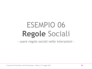 ESEMPIO 06
                        Regole Sociali
                 - usare regole sociali nelle interazioni -




V Summit di Architettura dell’Informazione - Milano, 5-7 maggio 2011   84
 