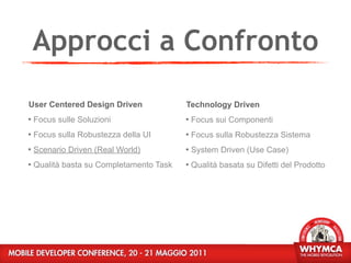 Approcci a Confronto
User Centered Design Driven               Technology Driven
   Focus sulle Soluzioni                    Focus sui Componenti
   Focus sulla Robustezza della UI          Focus sulla Robustezza Sistema
   Scenario Driven (Real World)             System Driven (Use Case)
   Qualità basta su Completamento Task      Qualità basata su Difetti del Prodotto
 