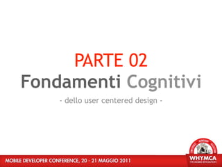 PARTE 02
Fondamenti Cognitivi
    - dello user centered design -
 