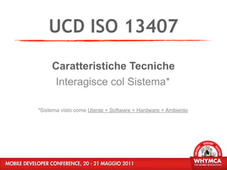 UCD ISO 13407
     Caratteristiche Tecniche
      Interagisce col Sistema*

*Sistema visto come Utente + Software + Hardware + Ambiente
 