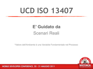 UCD ISO 13407
                 E’ Guidato da
                 Scenari Reali

*Valore dell’Ambiente è una Variabile Fondamentale nel Processo
 