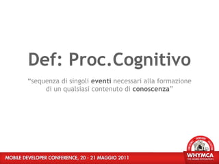 Def: Proc.Cognitivo
“sequenza di singoli eventi necessari alla formazione
     di un qualsiasi contenuto di conoscenza”
 