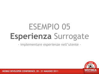ESEMPIO 05
Esperienza Surrogate
  - implementare esperienze nell’utente -
 