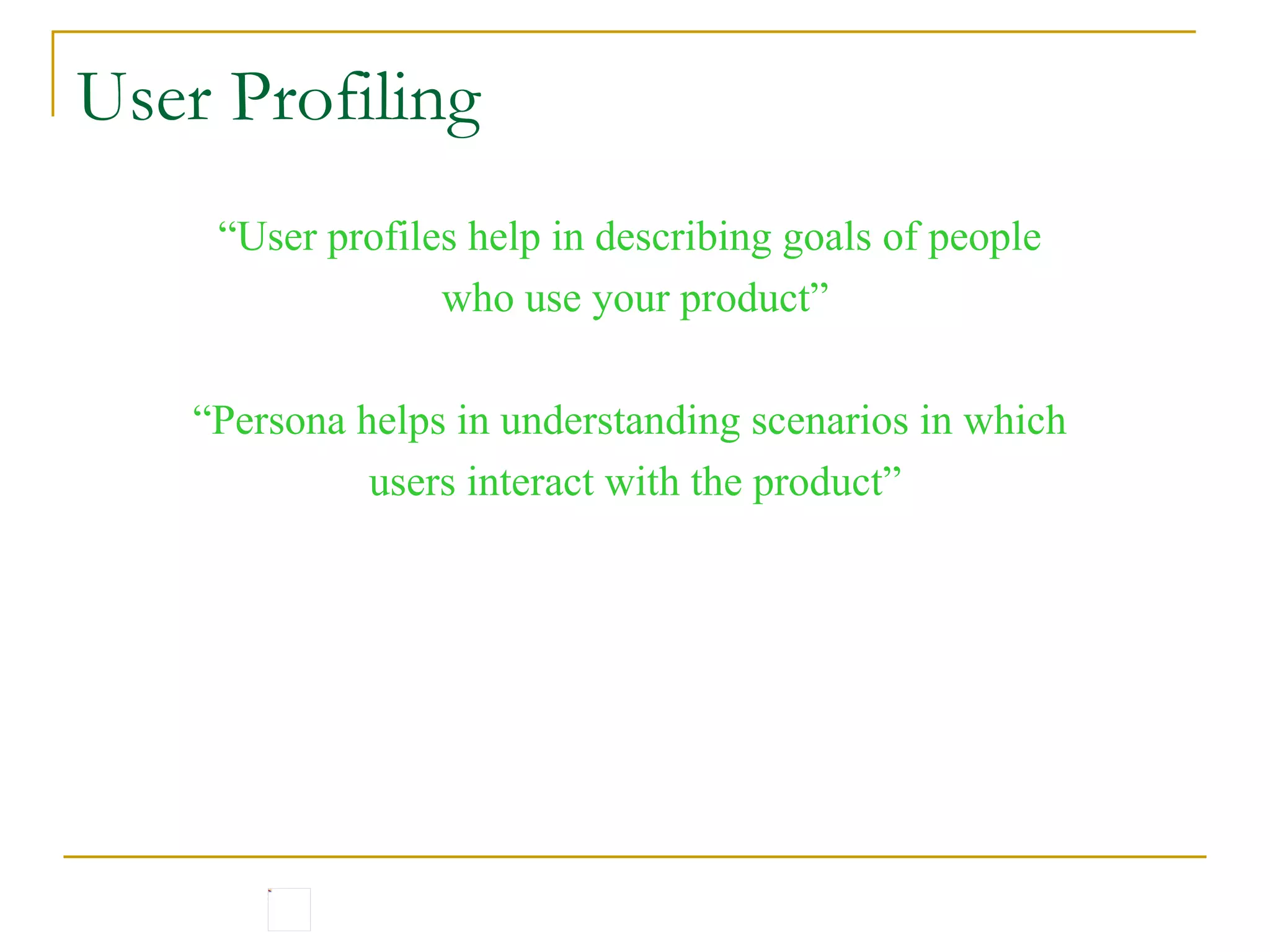 User Profiling “ User profiles help in describing goals of people  who use your product” “ Persona helps in understanding scenarios in which  users interact with the product” 