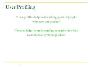 User Profiling “ User profiles help in describing goals of people  who use your product” “ Persona helps in understanding scenarios in which  users interact with the product” 