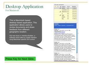 Desktop Application For Macintosh This is Macintosh based desktop based application. This application allows users to review documents and share feedback from different geographic location.   GUI was done in ‘Interface Builder’, a software which allow to create interface using Macintosh specific GUI control. Press Key for Next Slide 