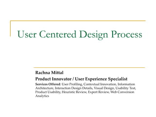 User Centered Design Process Rachna Mittal Product Innovator / User Experience Specialist Services Offered :  User Profiling, Contextual Innovation, Information Architecture, Interaction Design Details, Visual Design, Usability Test, Product Usability, Heuristic Review, Expert Review, Web Conversion Analytics 