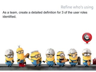 16
Refine who’s using
As a team, create a detailed definition for 3 of the user roles
identified.
 
