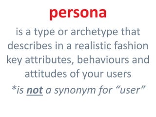 18
persona
is a type or archetype that
describes in a realistic fashion
key attributes, behaviours and
attitudes of your users
*is not a synonym for “user”
 