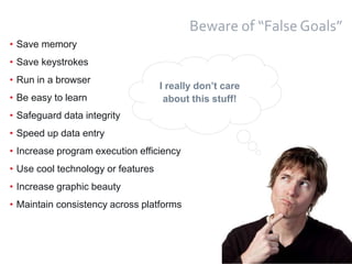 25
Beware of “False Goals”
• Save memory
• Save keystrokes
• Run in a browser
• Be easy to learn
• Safeguard data integrity
• Speed up data entry
• Increase program execution efficiency
• Use cool technology or features
• Increase graphic beauty
• Maintain consistency across platforms
I really don’t care
about this stuff!
 