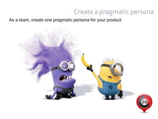 26
Create a pragmatic persona
As a team, create one pragmatic persona for your product
 