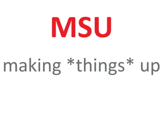 5
MSU
making *things* up
 