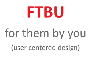 6
FTBU
for them by you
(user centered design)
 
