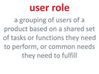7
user role
a grouping of users of a
product based on a shared set
of tasks or functions they need
to perform, or common needs
they need to fulfill
 