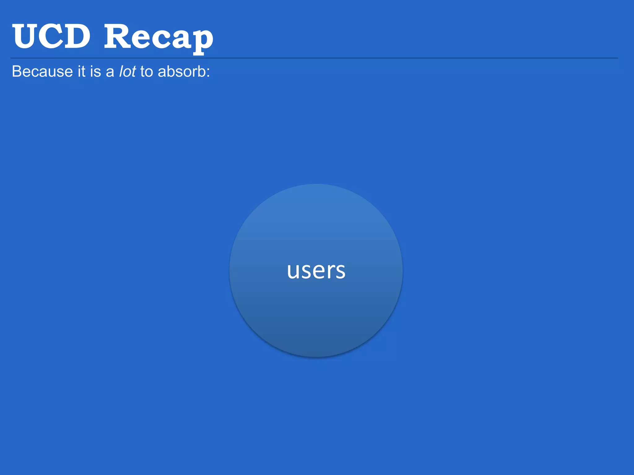 users UCD Recap Because it is a lot to absorb: 