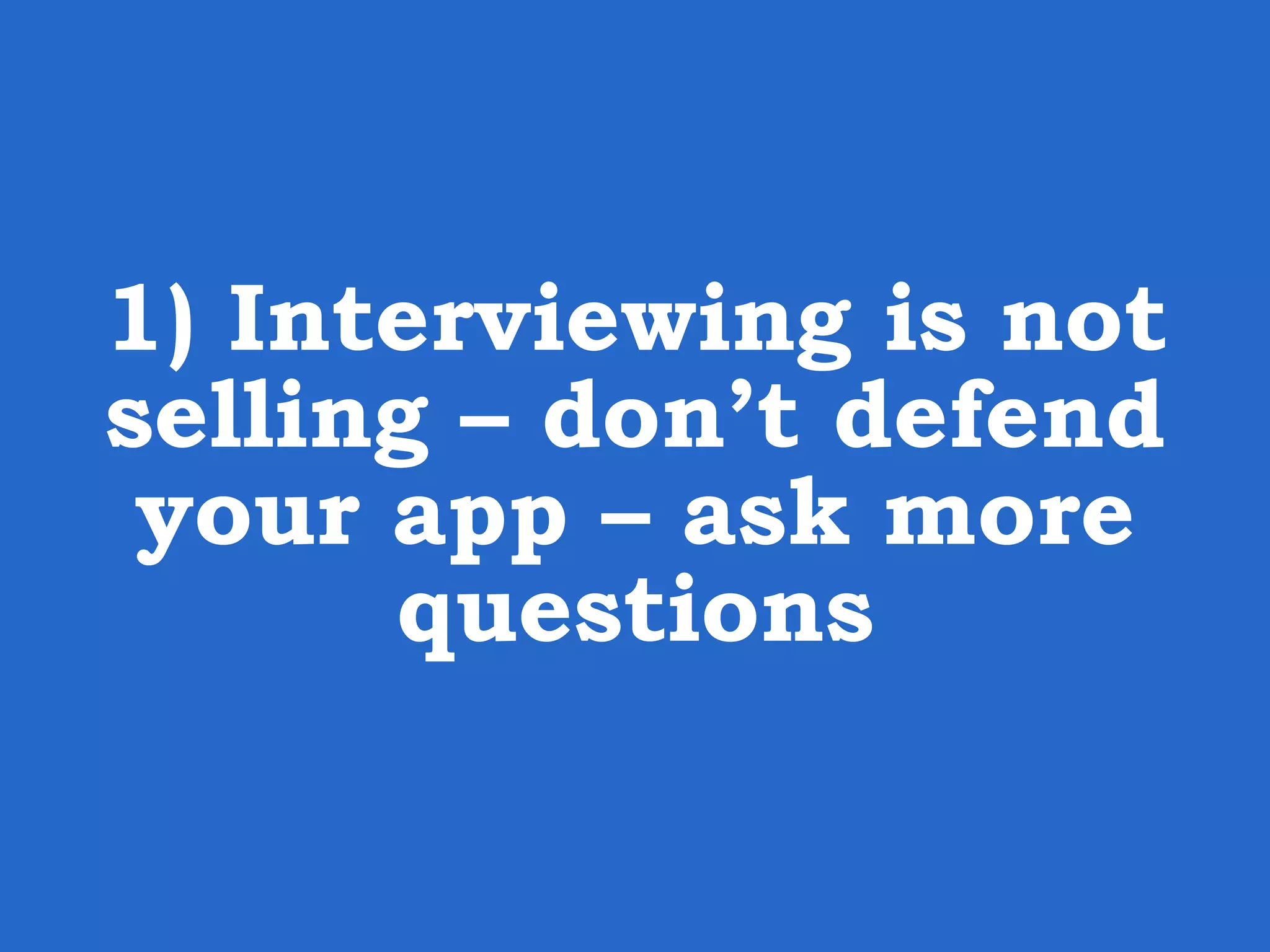 1) Interviewing is not selling – don’t defend your app – ask more questions 