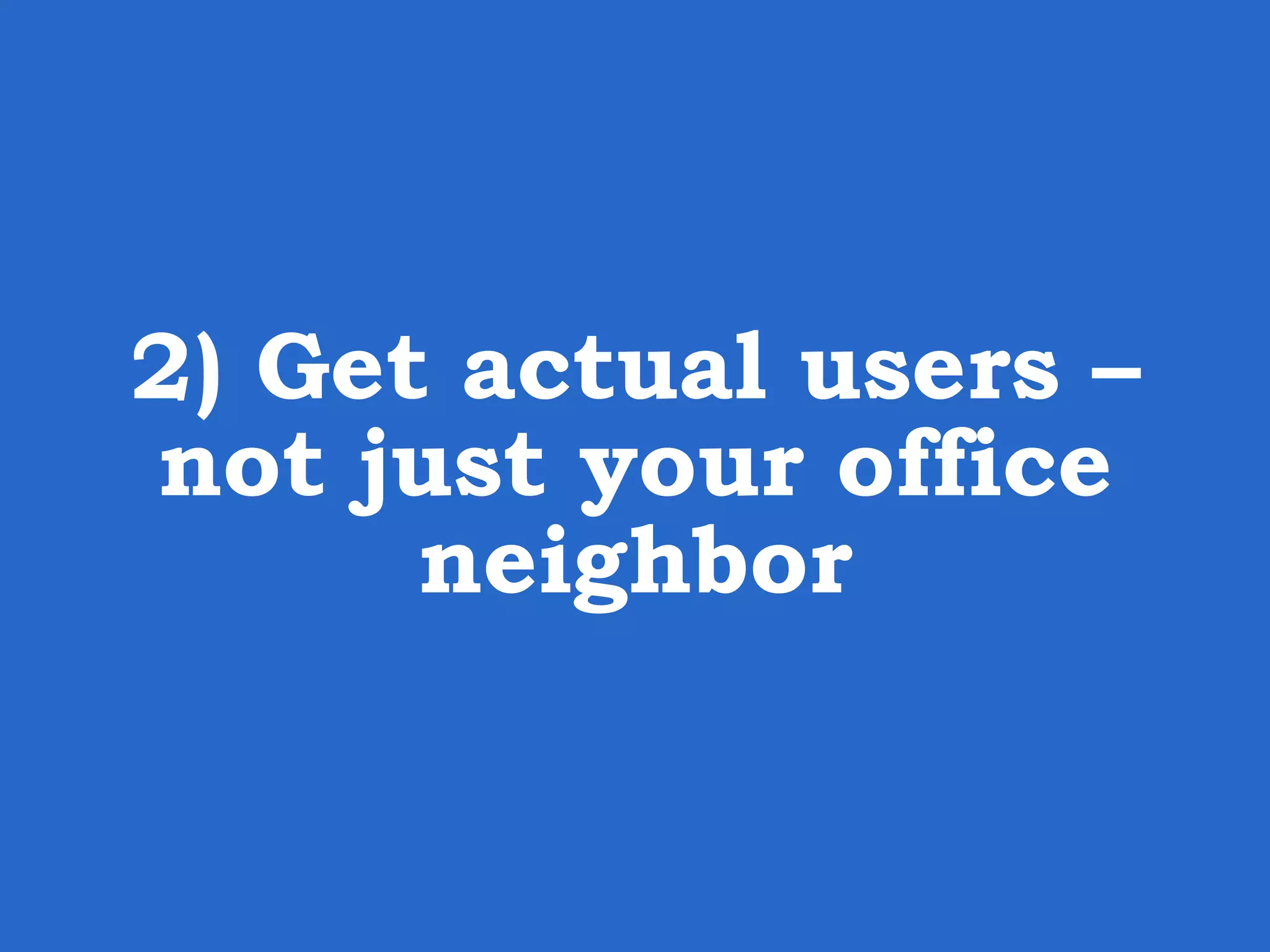 2) Get actual users – not just your office neighbor 