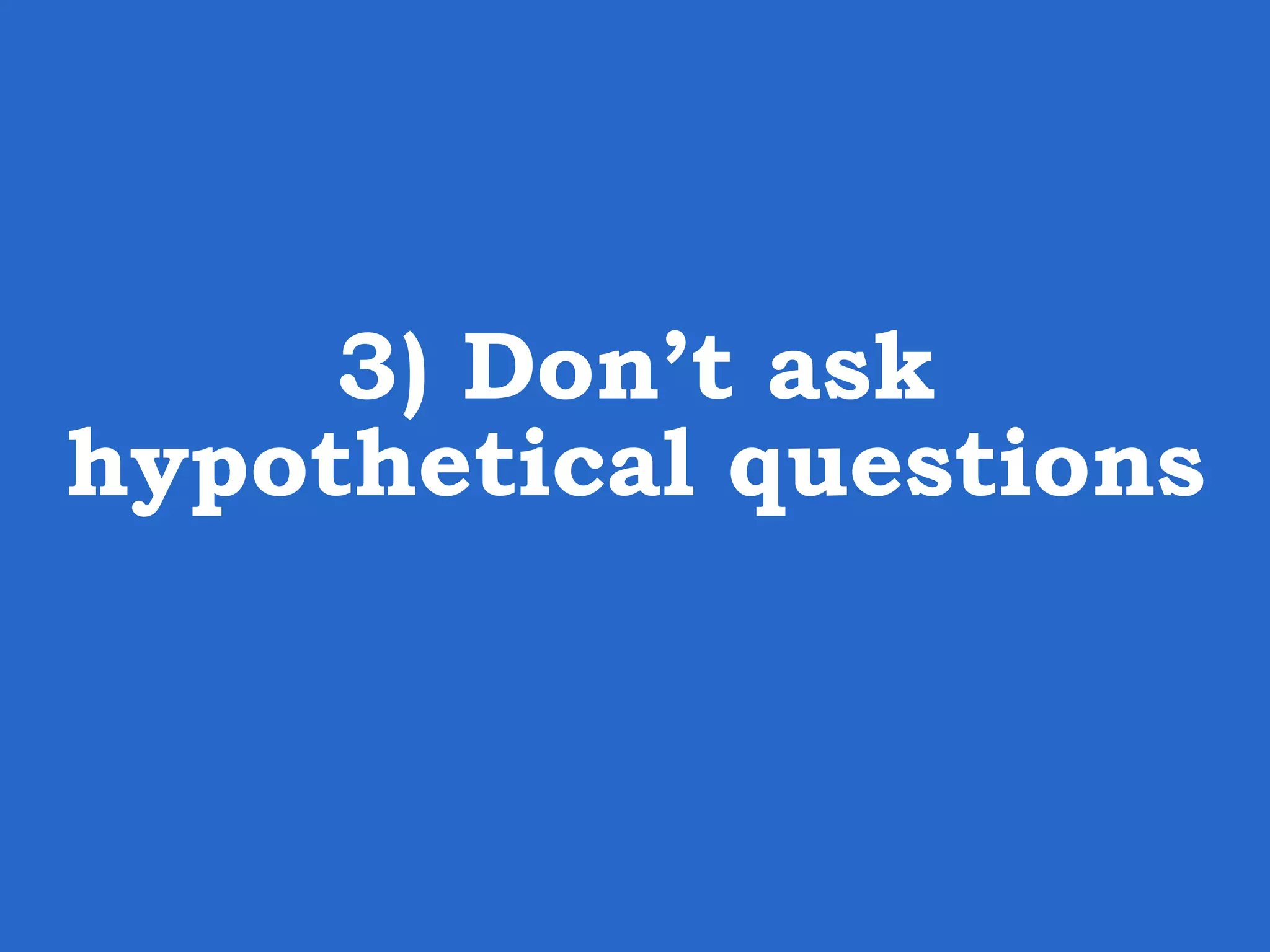 3) Don’t ask hypothetical questions 