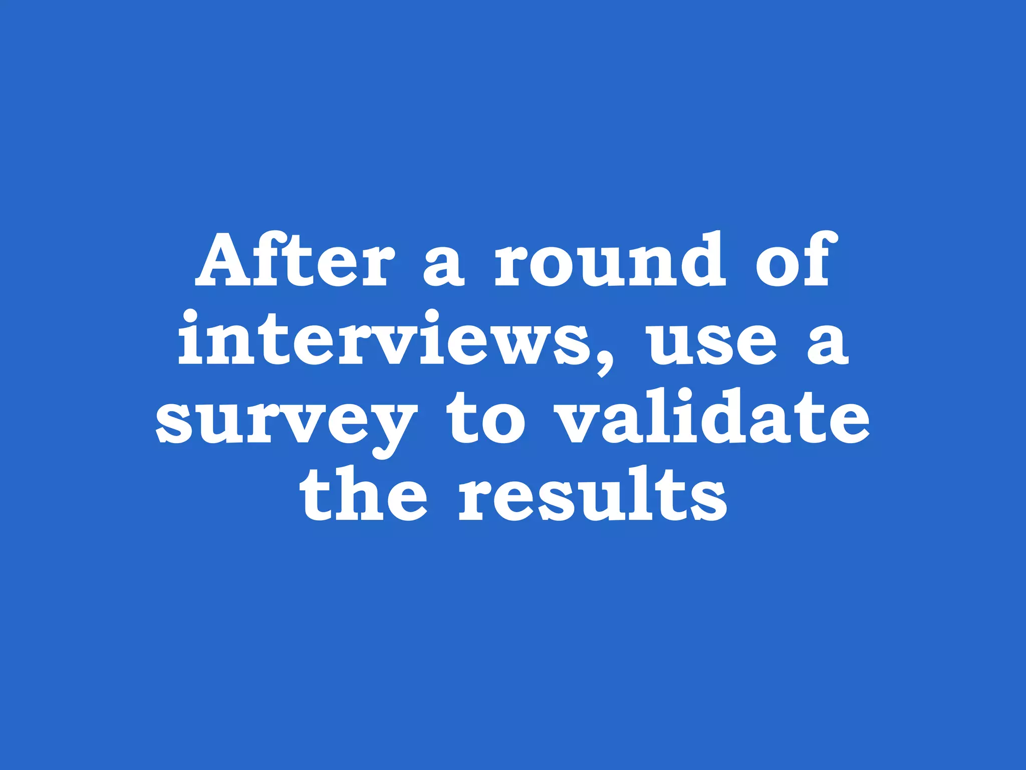 After a round of interviews, use a survey to validate the results 
