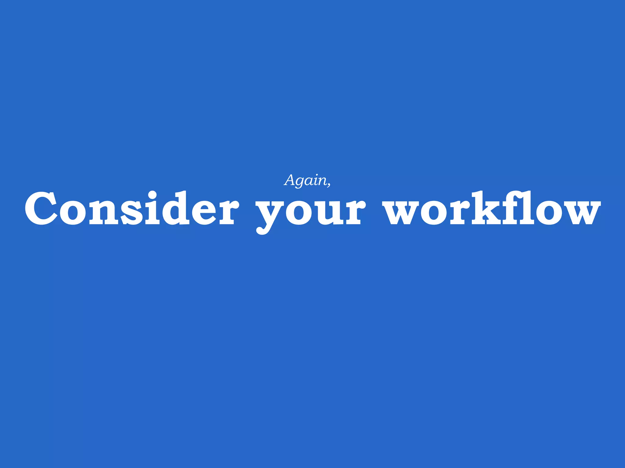 Consider your workflow Again, 