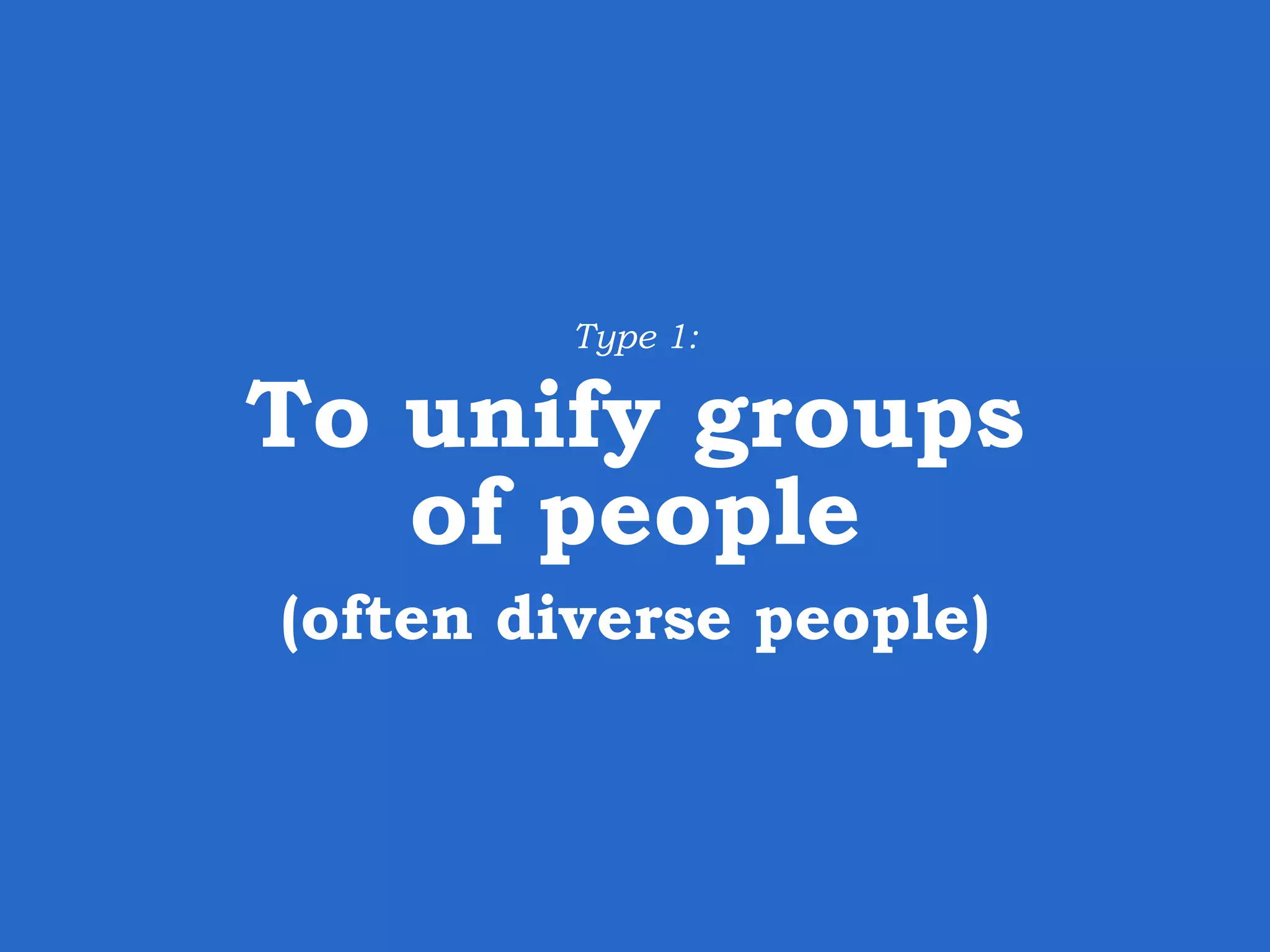 Type 1: To unify groups of people (often diverse people) 