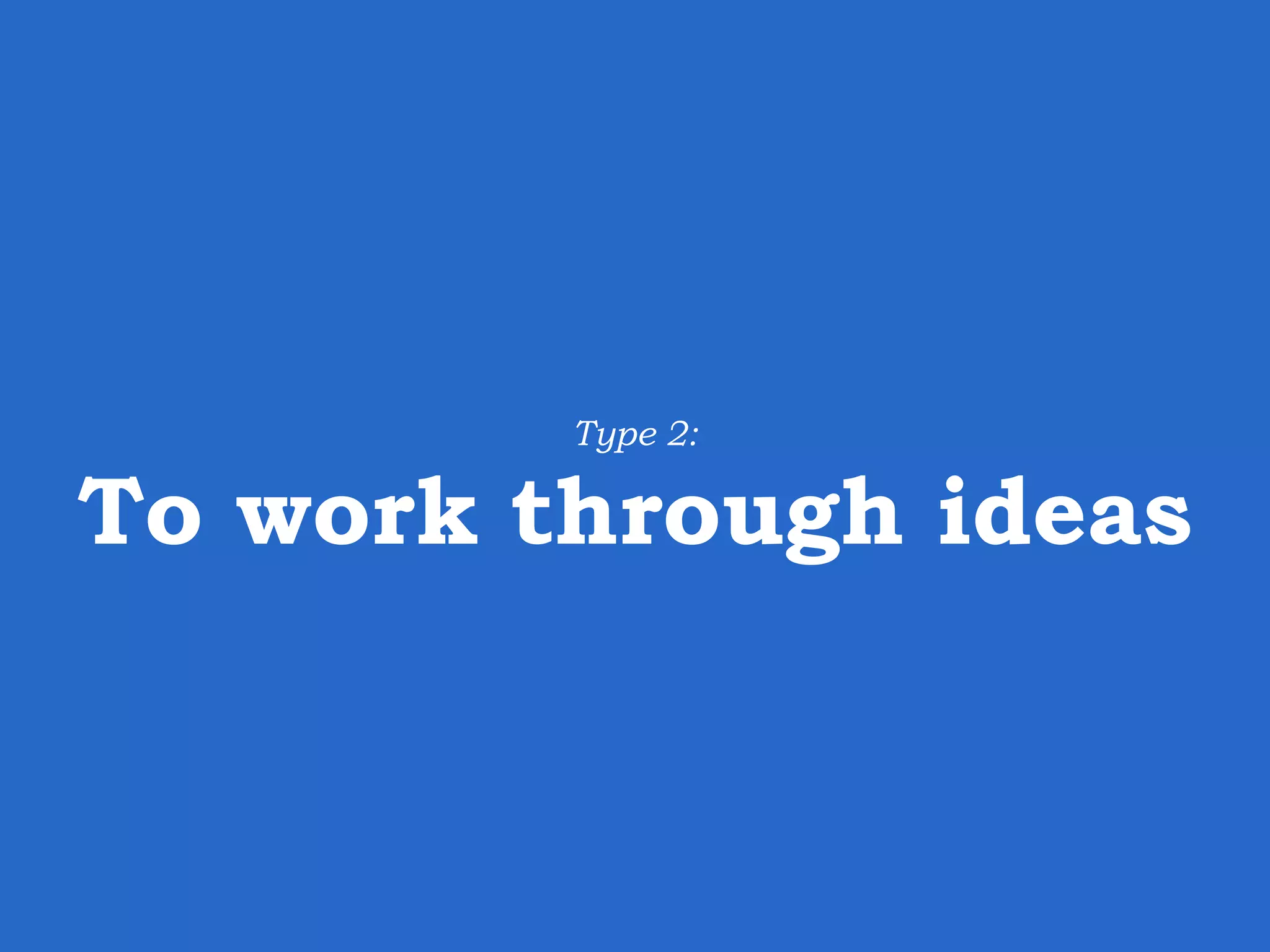 Type 2: To work through ideas 