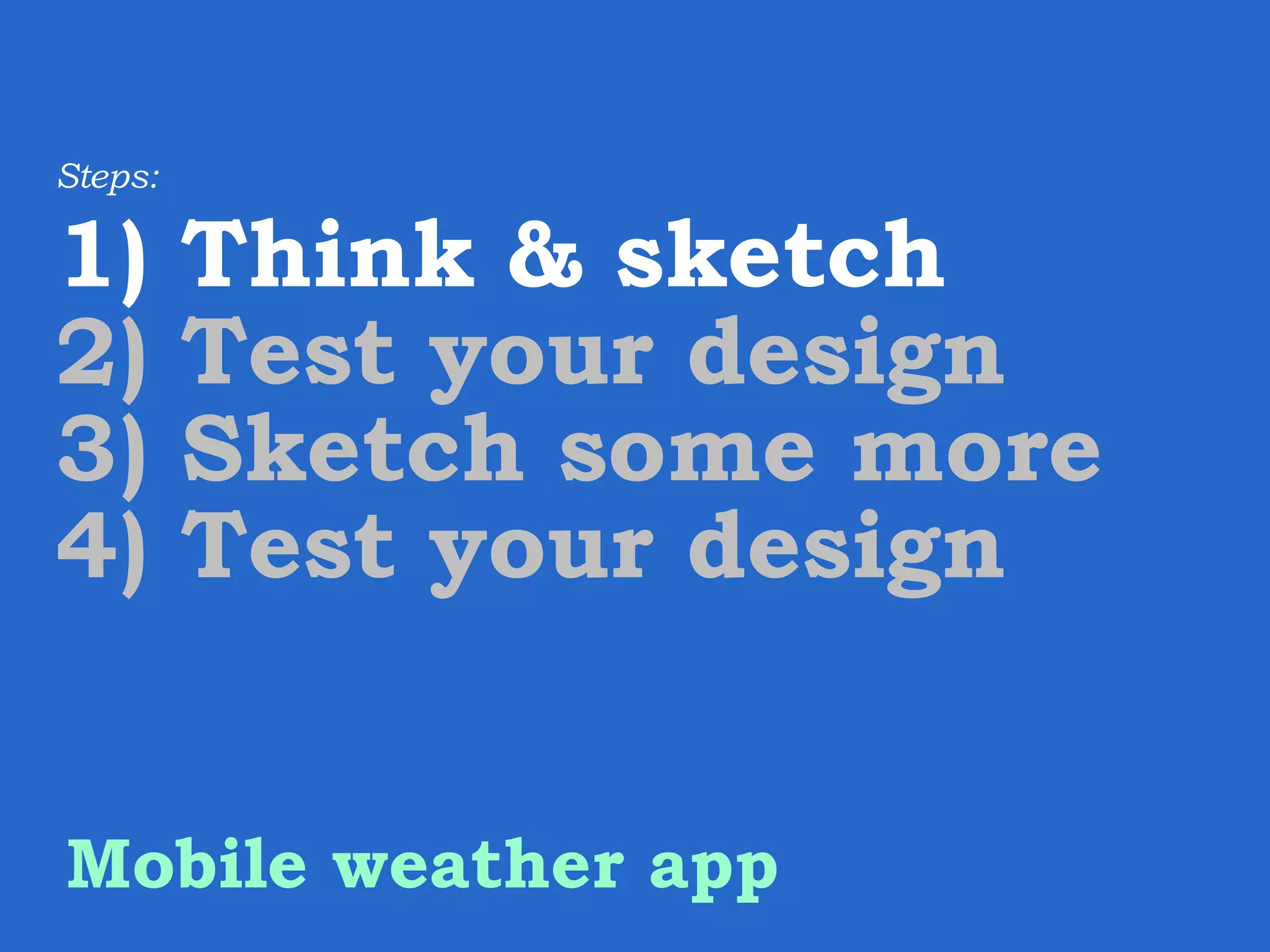 Steps: 1) Think & sketch 2) Test your design 3) Sketch some more 4) Test your design Mobile weather app 