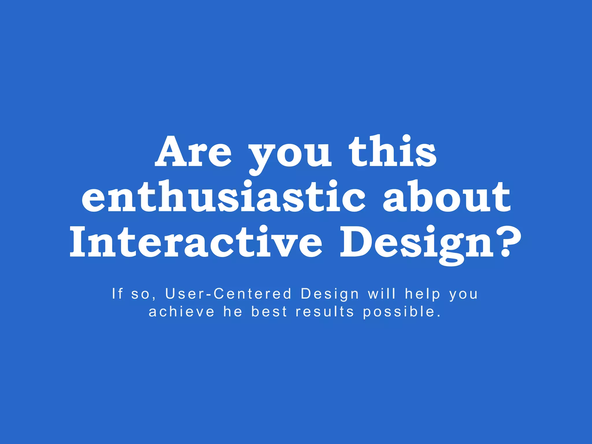 Are you this enthusiastic about Interactive Design? I f s o , U s e r - C e n t e r e d D e s i g n wi l l h e l p y o u a c h i e v e h e b e s t r e s u l t s p o s s i b l e . 